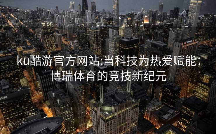 ku酷游官方网站:当科技为热爱赋能：博瑞体育的竞技新纪元