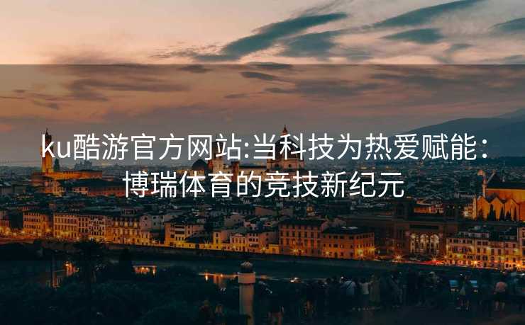 ku酷游官方网站:当科技为热爱赋能：博瑞体育的竞技新纪元