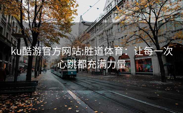 ku酷游官方网站:胜道体育：让每一次心跳都充满力量