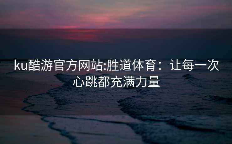 ku酷游官方网站:胜道体育：让每一次心跳都充满力量