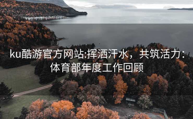 ku酷游官方网站:挥洒汗水，共筑活力：体育部年度工作回顾