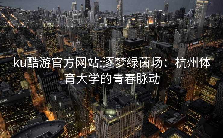 ku酷游官方网站:逐梦绿茵场：杭州体育大学的青春脉动