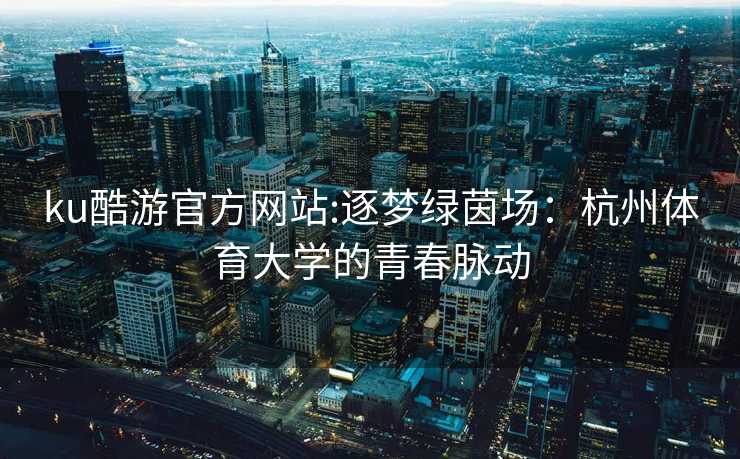 ku酷游官方网站:逐梦绿茵场：杭州体育大学的青春脉动