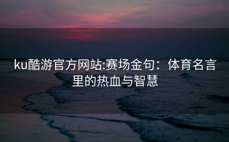 ku酷游官方网站:赛场金句：体育名言里的热血与智慧