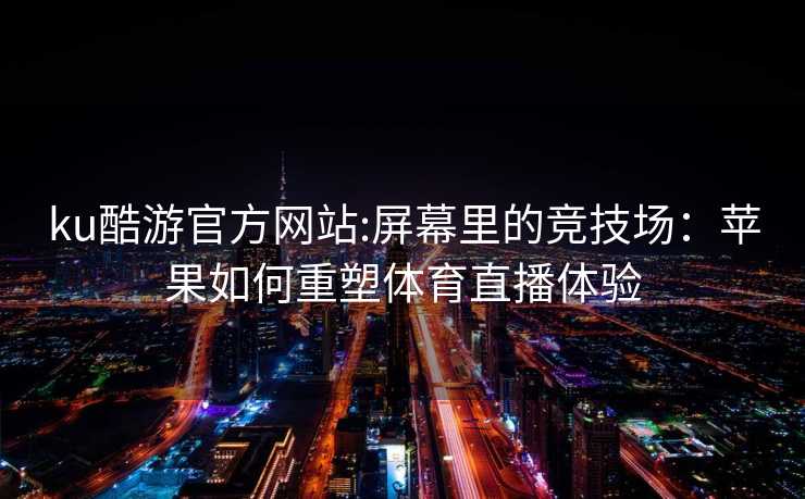ku酷游官方网站:屏幕里的竞技场：苹果如何重塑体育直播体验