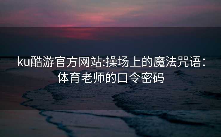 ku酷游官方网站:操场上的魔法咒语：体育老师的口令密码