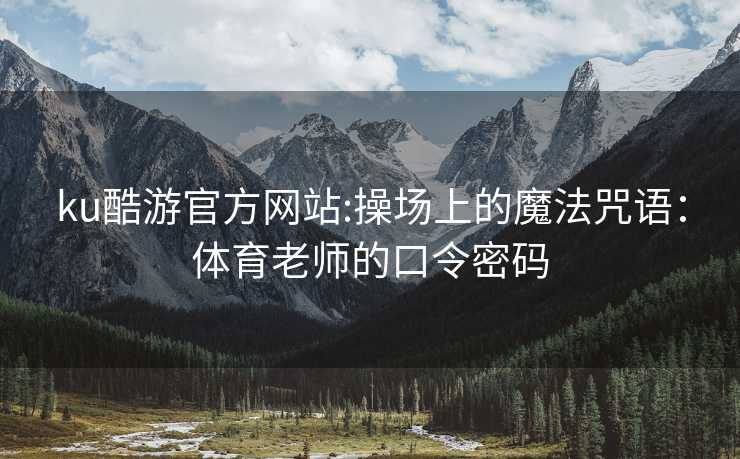 ku酷游官方网站:操场上的魔法咒语：体育老师的口令密码