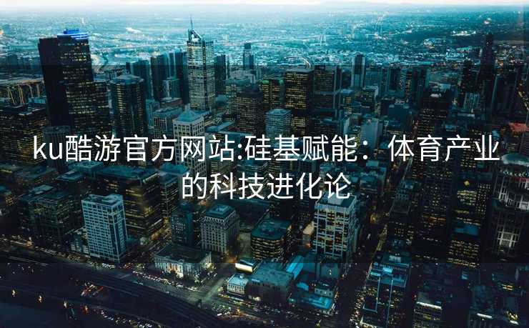 ku酷游官方网站:硅基赋能：体育产业的科技进化论