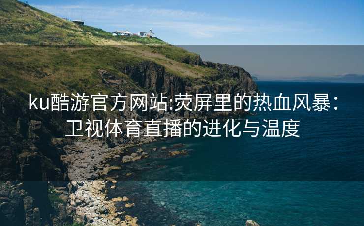ku酷游官方网站:荧屏里的热血风暴：卫视体育直播的进化与温度