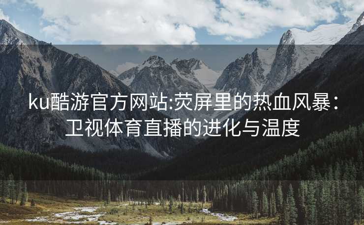ku酷游官方网站:荧屏里的热血风暴：卫视体育直播的进化与温度