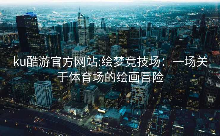 ku酷游官方网站:绘梦竞技场：一场关于体育场的绘画冒险