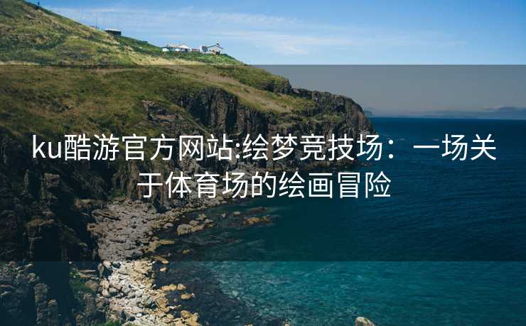 ku酷游官方网站:绘梦竞技场：一场关于体育场的绘画冒险