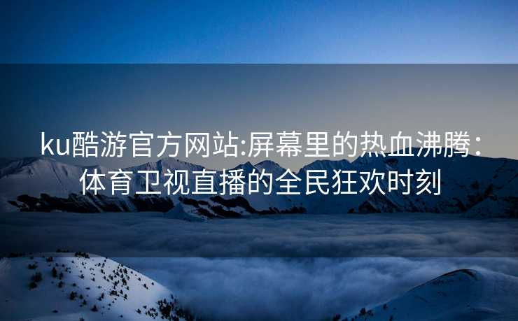 ku酷游官方网站:屏幕里的热血沸腾：体育卫视直播的全民狂欢时刻