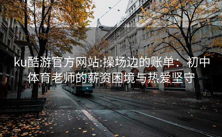 ku酷游官方网站:操场边的账单：初中体育老师的薪资困境与热爱坚守