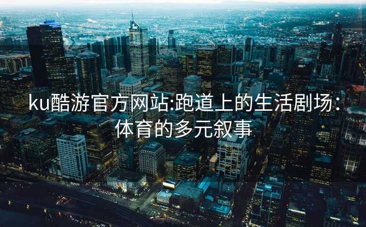 ku酷游官方网站:跑道上的生活剧场：体育的多元叙事