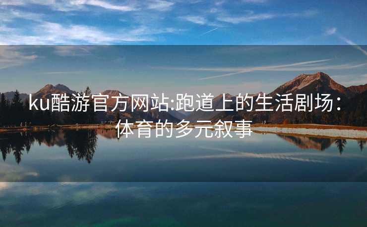 ku酷游官方网站:跑道上的生活剧场：体育的多元叙事