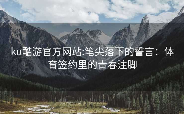 ku酷游官方网站:笔尖落下的誓言：体育签约里的青春注脚
