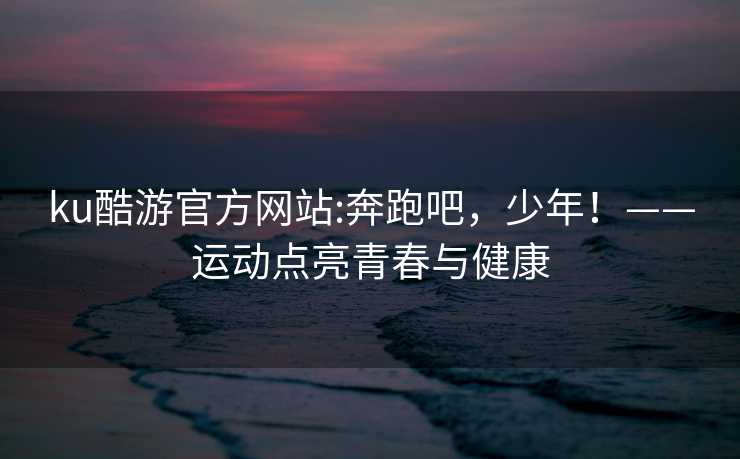 ku酷游官方网站:奔跑吧，少年！——运动点亮青春与健康