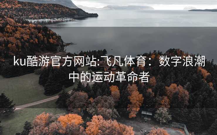 ku酷游官方网站:飞凡体育：数字浪潮中的运动革命者