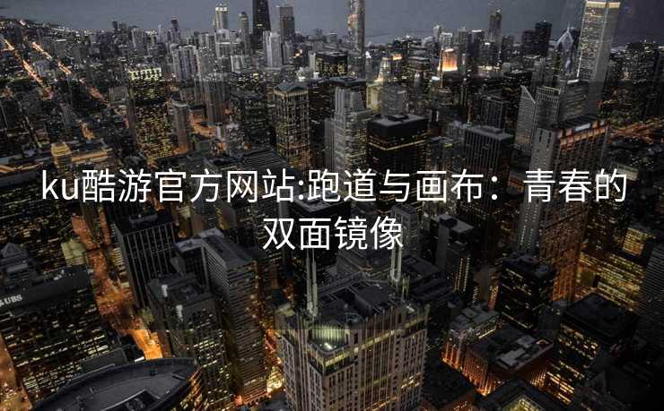 ku酷游官方网站:跑道与画布：青春的双面镜像