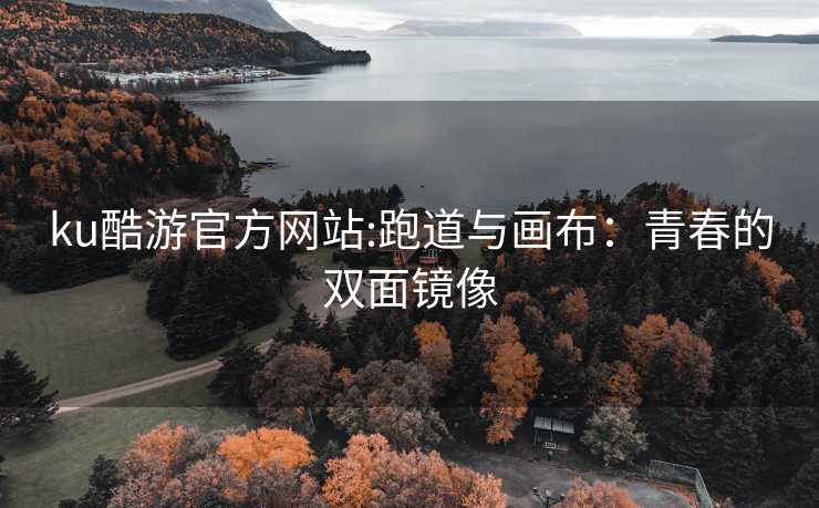 ku酷游官方网站:跑道与画布：青春的双面镜像