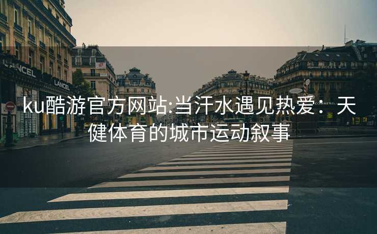 ku酷游官方网站:当汗水遇见热爱：天健体育的城市运动叙事