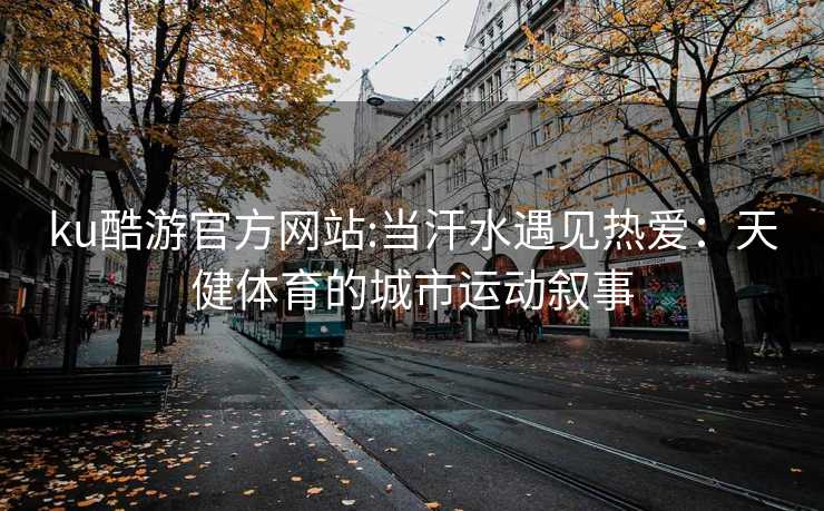 ku酷游官方网站:当汗水遇见热爱：天健体育的城市运动叙事