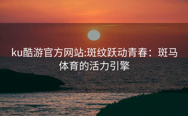 ku酷游官方网站:斑纹跃动青春：斑马体育的活力引擎