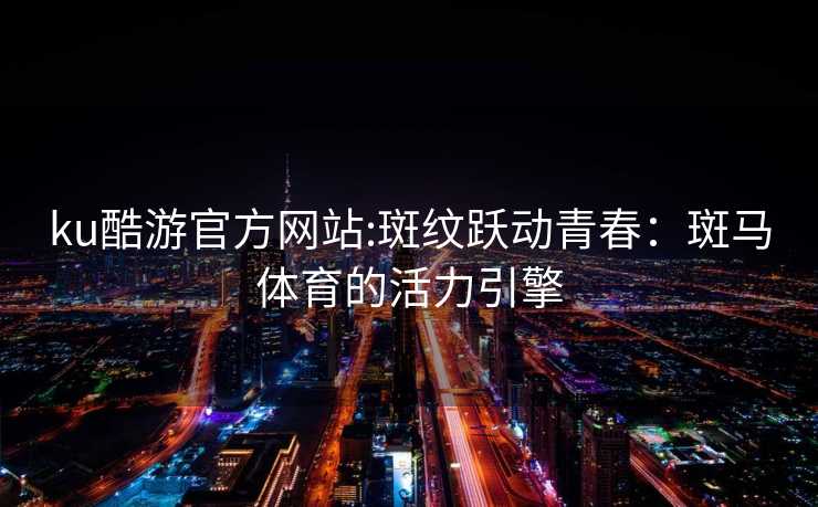 ku酷游官方网站:斑纹跃动青春：斑马体育的活力引擎