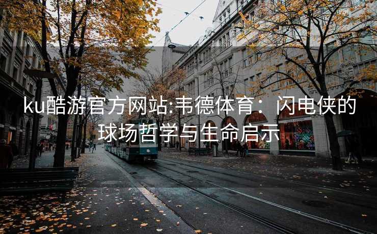 ku酷游官方网站:韦德体育：闪电侠的球场哲学与生命启示