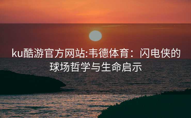 ku酷游官方网站:韦德体育：闪电侠的球场哲学与生命启示