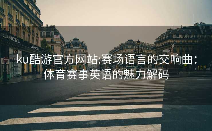 ku酷游官方网站:赛场语言的交响曲：体育赛事英语的魅力解码
