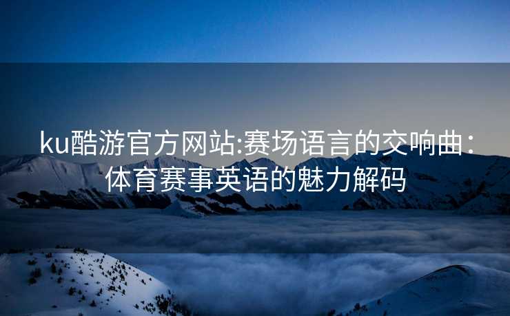 ku酷游官方网站:赛场语言的交响曲：体育赛事英语的魅力解码