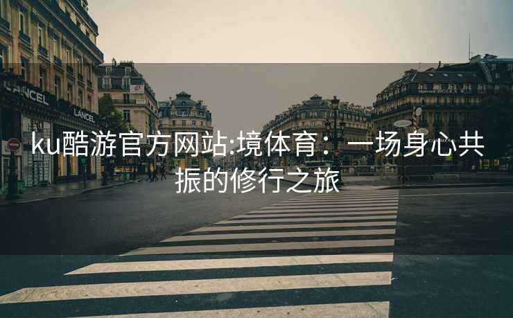ku酷游官方网站:境体育：一场身心共振的修行之旅