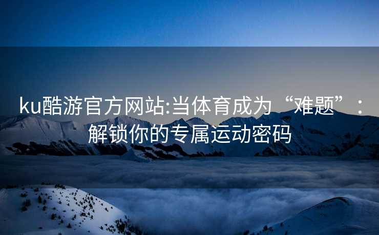 ku酷游官方网站:当体育成为“难题”：解锁你的专属运动密码