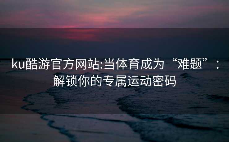 ku酷游官方网站:当体育成为“难题”：解锁你的专属运动密码