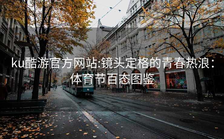 ku酷游官方网站:镜头定格的青春热浪：体育节百态图鉴