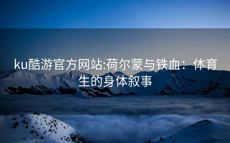 ku酷游官方网站:荷尔蒙与铁血：体育生的身体叙事