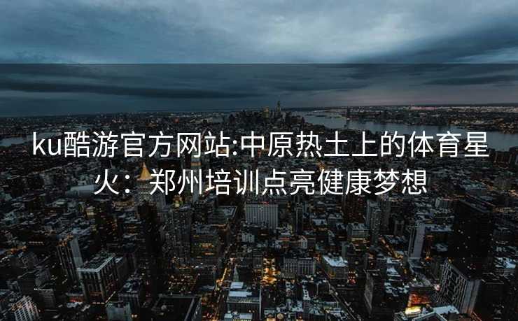 ku酷游官方网站:中原热土上的体育星火：郑州培训点亮健康梦想