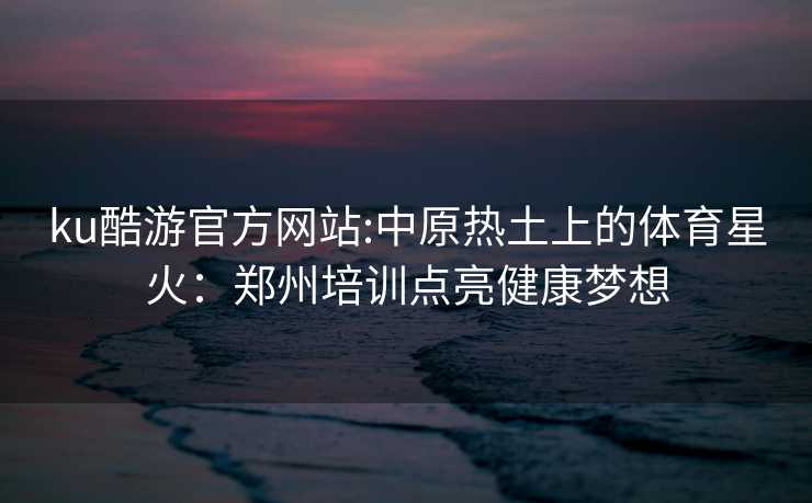ku酷游官方网站:中原热土上的体育星火：郑州培训点亮健康梦想