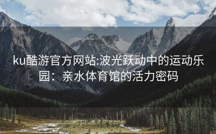ku酷游官方网站:波光跃动中的运动乐园：亲水体育馆的活力密码