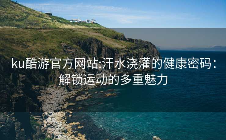 ku酷游官方网站:汗水浇灌的健康密码：解锁运动的多重魅力