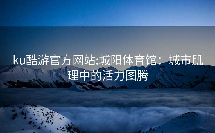 ku酷游官方网站:城阳体育馆：城市肌理中的活力图腾