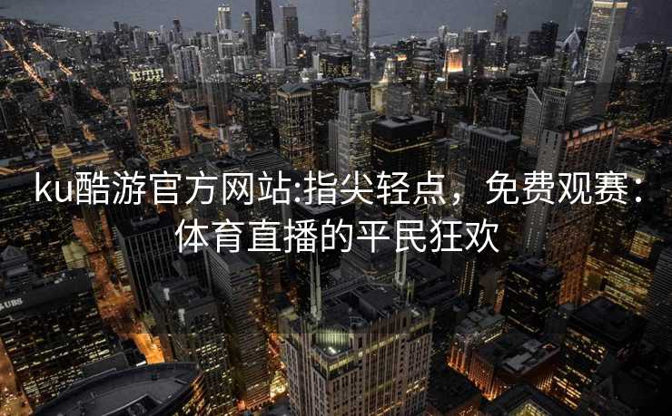 ku酷游官方网站:指尖轻点，免费观赛：体育直播的平民狂欢