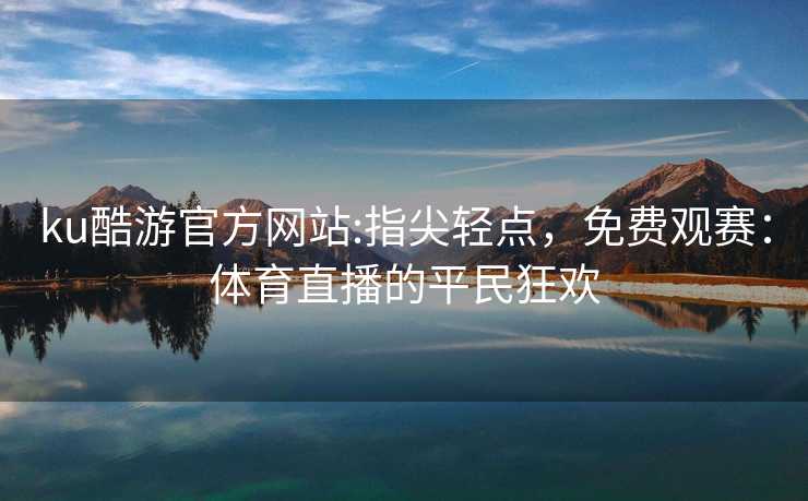 ku酷游官方网站:指尖轻点，免费观赛：体育直播的平民狂欢