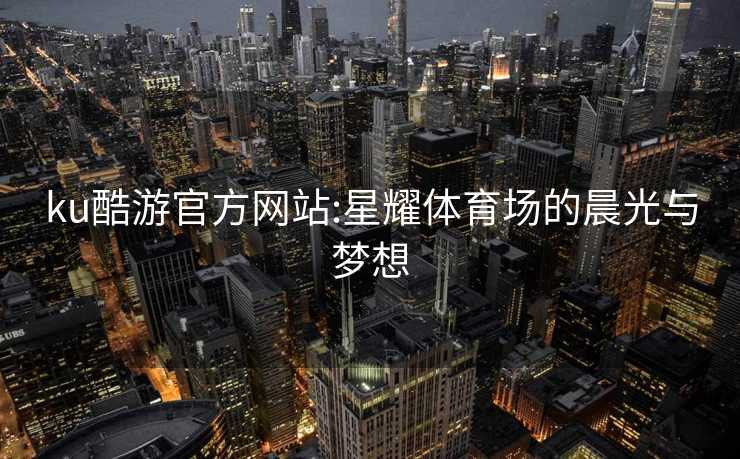 ku酷游官方网站:星耀体育场的晨光与梦想