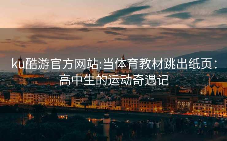 ku酷游官方网站:当体育教材跳出纸页：高中生的运动奇遇记
