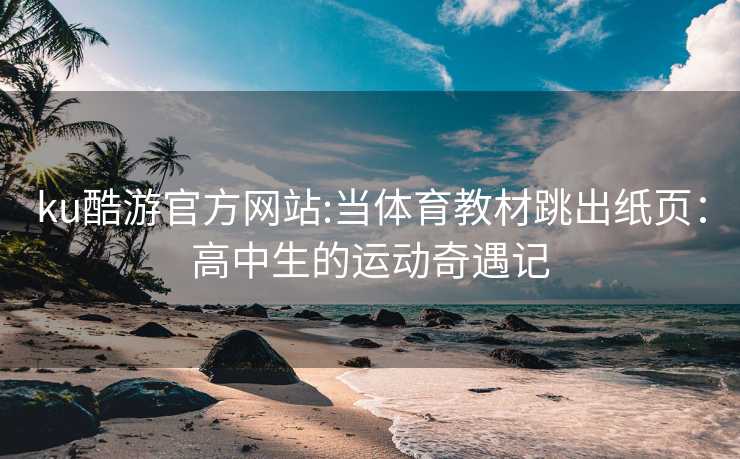 ku酷游官方网站:当体育教材跳出纸页：高中生的运动奇遇记