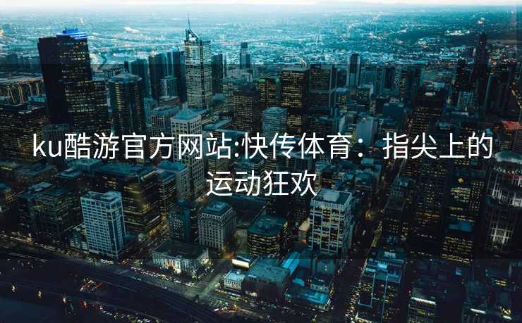 ku酷游官方网站:快传体育：指尖上的运动狂欢