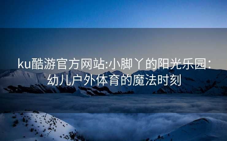 ku酷游官方网站:小脚丫的阳光乐园：幼儿户外体育的魔法时刻